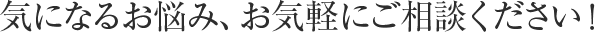 気になるお悩み、お気軽にご相談ください！