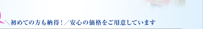 ＼初めての方も納得！／安心の価格をご用意しています