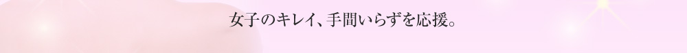 女子のキレイ、手間いらずを応援。